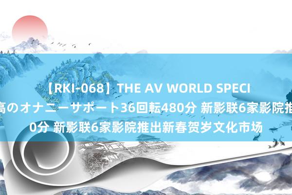 【RKI-068】THE AV WORLD SPECIAL あなただけに 最高のオナニーサポート36回転480分 新影联6家影院推出新春贺岁文化市场