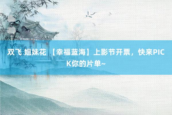 双飞 姐妹花 【幸福蓝海】上影节开票，快来PICK你的片单~