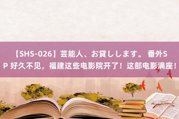 【SHS-026】芸能人、お貸しします。 番外SP 好久不见，福建这些电影院开了！这部电影满座！