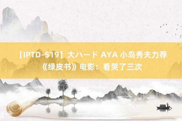 【IPTD-519】大ハード AYA 小岛秀夫力荐《绿皮书》电影：看哭了三次