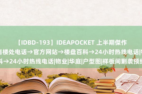 【IDBD-193】IDEAPOCKET 上半期傑作集2009 五个院子的别墅售楼处电话→官方网站→楼盘百科→24小时热线电话|物业|华庭|户型图|样板间剿袭预约制