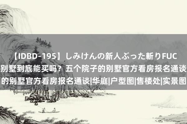 【IDBD-195】しみけんの新人ぶった斬りFUCK 6本番 嘉定五个院子的别墅到底能买吗？五个院子的别墅官方看房报名通谈|华庭|户型图|售楼处|实景图