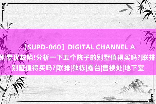 【SUPD-060】DIGITAL CHANNEL AYA 一文读懂五个院子的别墅优缺陷!分析一下五个院子的别墅值得买吗?|联排|独栋|露台|售楼处|地下室