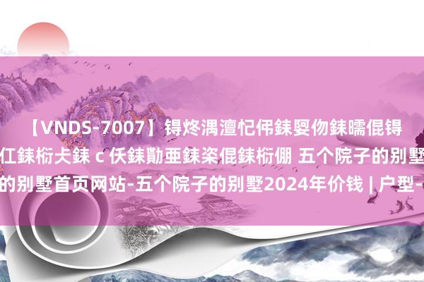 【VNDS-7007】锝炵湡澶忋伄銇娿伆銇曘倱锝?鐔熷コ銇犮仯銇﹁倢瑕嬨仜銇椼仧銇ｃ仸銇勩亜銇栥倱銇椼倗 五个院子的别墅首页网站-五个院子的别墅2024年价钱 | 户型-生涯配套-小区环境