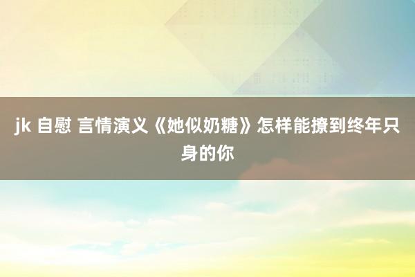 jk 自慰 言情演义《她似奶糖》怎样能撩到终年只身的你