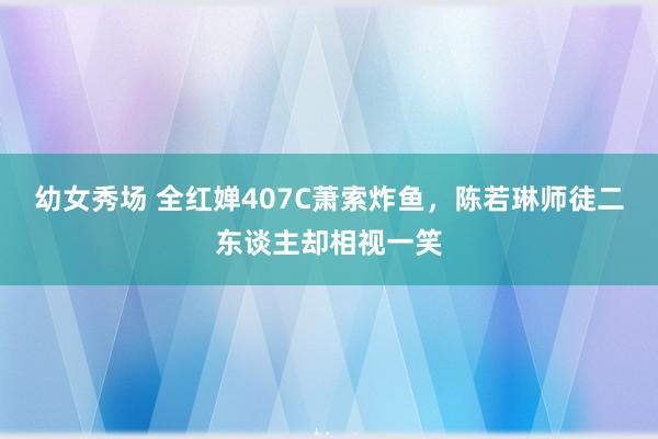 幼女秀场 全红婵407C萧索炸鱼，陈若琳师徒二东谈主却相视一笑