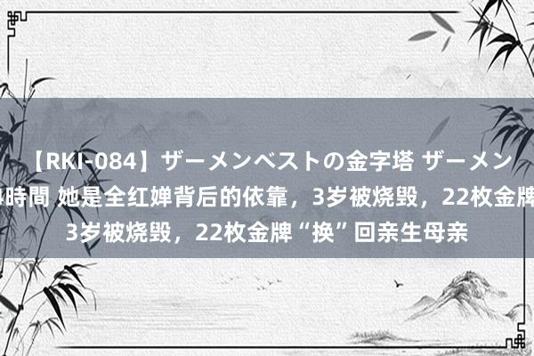 【RKI-084】ザーメンベストの金字塔 ザーメン大好き2000発 24時間 她是全红婵背后的依靠，3岁被烧毁，22枚金牌“换”回亲生母亲