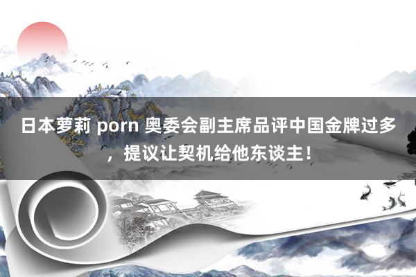 日本萝莉 porn 奥委会副主席品评中国金牌过多，提议让契机给他东谈主！