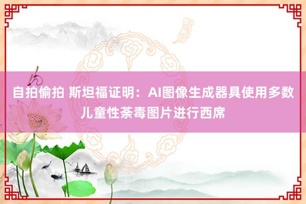 自拍偷拍 斯坦福证明：AI图像生成器具使用多数儿童性荼毒图片进行西席