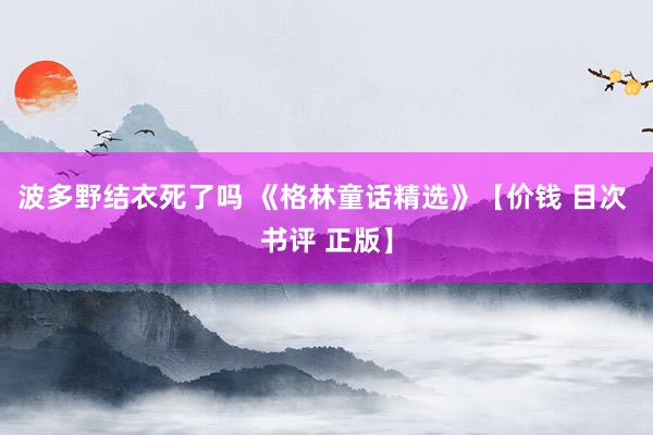 波多野结衣死了吗 《格林童话精选》【价钱 目次 书评 正版】