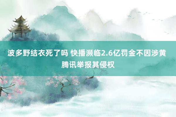 波多野结衣死了吗 快播濒临2.6亿罚金不因涉黄 腾讯举报其侵权