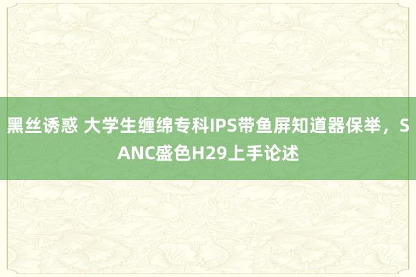 黑丝诱惑 大学生缠绵专科IPS带鱼屏知道器保举，SANC盛色H29上手论述