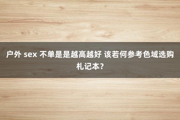 户外 sex 不单是是越高越好 该若何参考色域选购札记本？