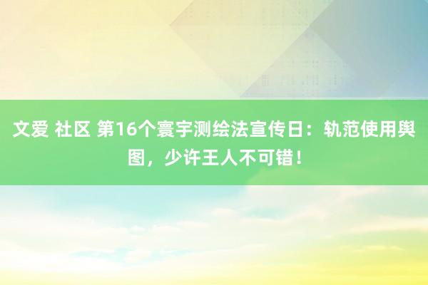 文爱 社区 第16个寰宇测绘法宣传日：轨范使用舆图，少许王人不可错！