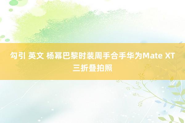 勾引 英文 杨幂巴黎时装周手合手华为Mate XT三折叠拍照