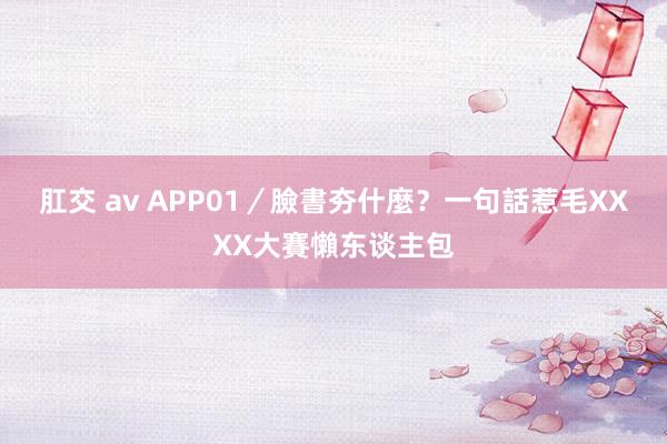 肛交 av APP01／臉書夯什麼？　一句話惹毛XXXX大賽懶东谈主包