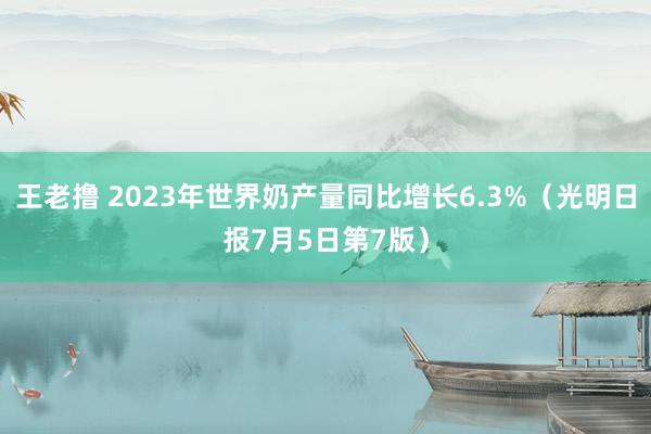 王老撸 2023年世界奶产量同比增长6.3%（光明日报7月5日第7版）