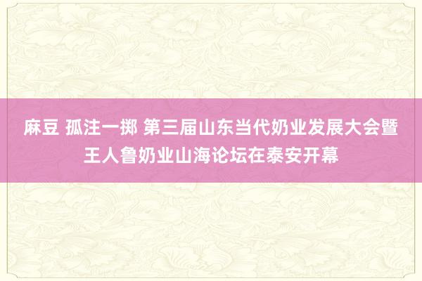 麻豆 孤注一掷 第三届山东当代奶业发展大会暨王人鲁奶业山海论坛在泰安开幕