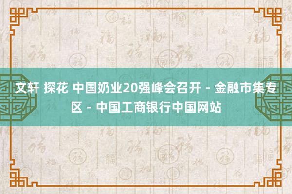 文轩 探花 中国奶业20强峰会召开－金融市集专区－中国工商银行中国网站