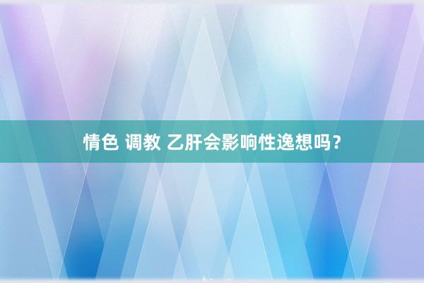 情色 调教 乙肝会影响性逸想吗？