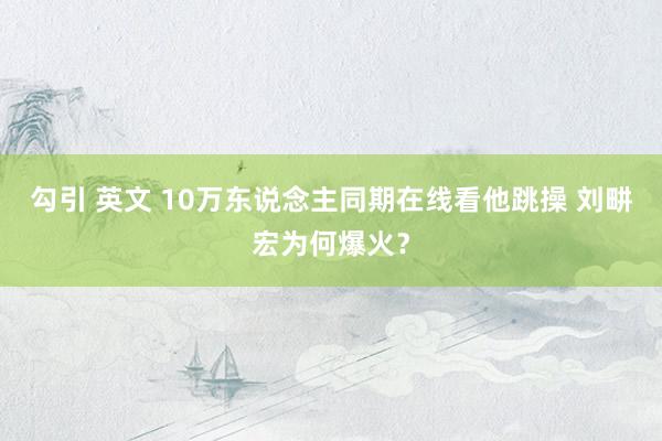 勾引 英文 10万东说念主同期在线看他跳操 刘畊宏为何爆火？