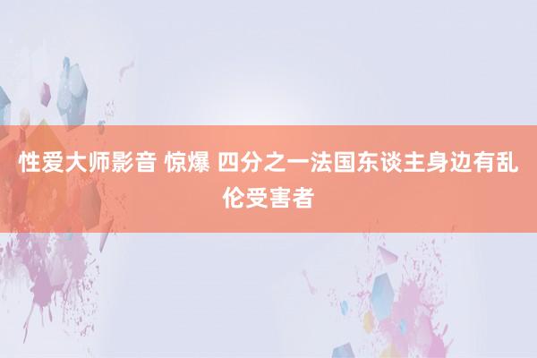 性爱大师影音 惊爆 四分之一法国东谈主身边有乱伦受害者