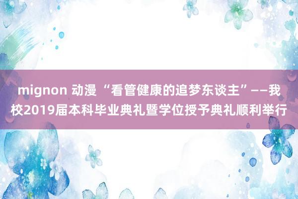 mignon 动漫 “看管健康的追梦东谈主”——我校2019届本科毕业典礼暨学位授予典礼顺利举行