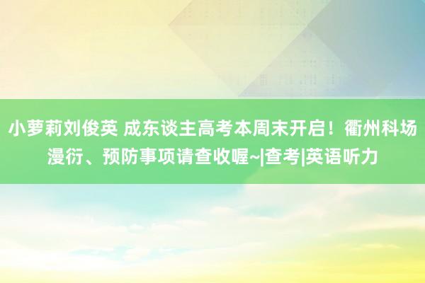 小萝莉刘俊英 成东谈主高考本周末开启！衢州科场漫衍、预防事项请查收喔~|查考|英语听力