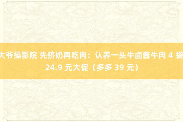 大爷操影院 先挤奶再吃肉：认养一头牛卤酱牛肉 4 袋 24.9 元大促（多多 39 元）