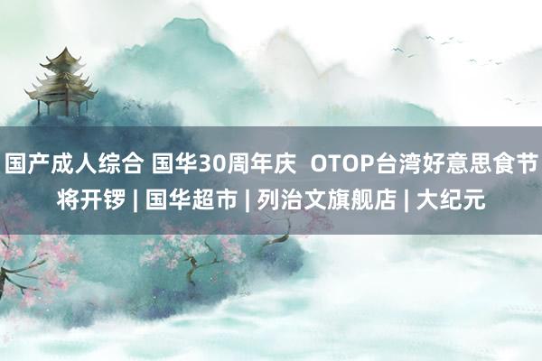 国产成人综合 国华30周年庆  OTOP台湾好意思食节将开锣 | 国华超市 | 列治文旗舰店 | 大纪元