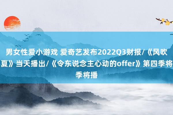 男女性爱小游戏 爱奇艺发布2022Q3财报/《风吹半夏》当天播出/《令东说念主心动的offer》第四季将播