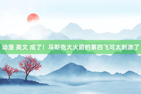 动漫 英文 成了！马斯克大火箭的第四飞可太刺激了