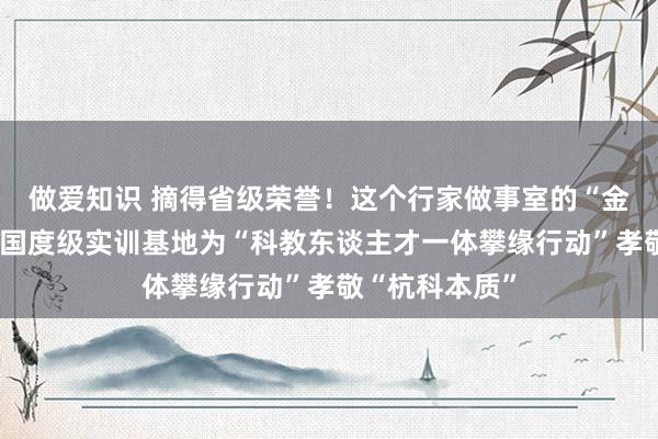 做爱知识 摘得省级荣誉！这个行家做事室的“金柬帖”更亮了国度级实训基地为“科教东谈主才一体攀缘行动”孝敬“杭科本质”