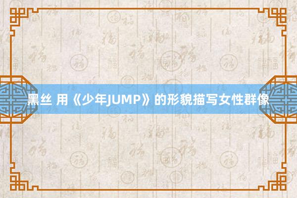 黑丝 用《少年JUMP》的形貌描写女性群像