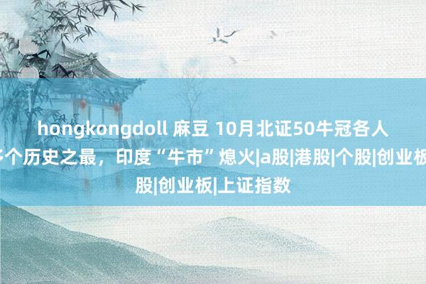 hongkongdoll 麻豆 10月北证50牛冠各人！A股创多个历史之最，印度“牛市”熄火|a股|港股|个股|创业板|上证指数