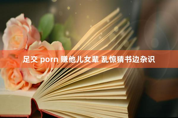 足交 porn 赚他儿女辈 乱惊猜书边杂识