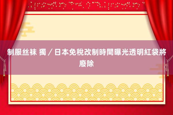 制服丝袜 獨／日本免稅改制時間曝光　透明紅袋將廢除