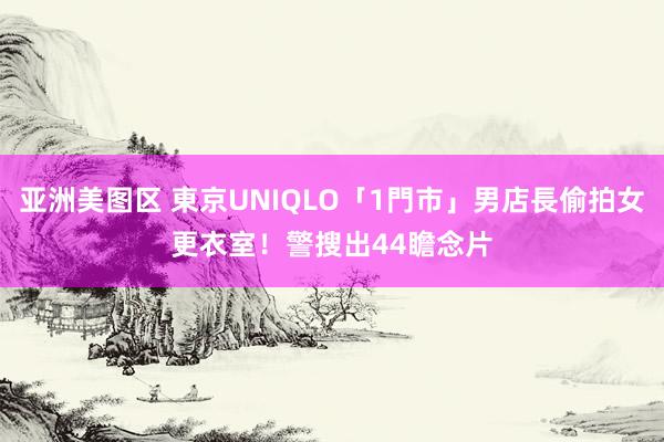 亚洲美图区 東京UNIQLO「1門市」男店長偷拍女更衣室！　警搜出44瞻念片