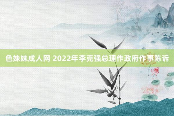 色妹妹成人网 2022年李克强总理作政府作事陈诉