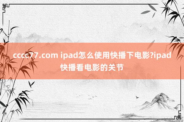 cccc77.com ipad怎么使用快播下电影?ipad快播看电影的关节