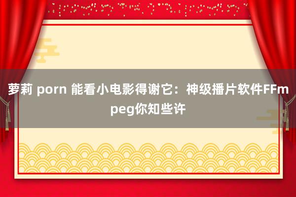 萝莉 porn 能看小电影得谢它：神级播片软件FFmpeg你知些许