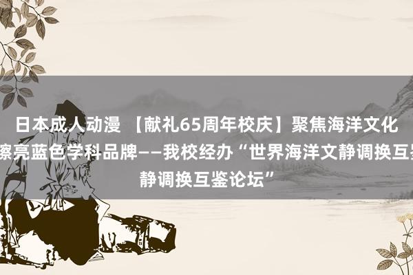 日本成人动漫 【献礼65周年校庆】聚焦海洋文化议论，擦亮蓝色学科品牌——我校经办“世界海洋文静调换互鉴论坛”