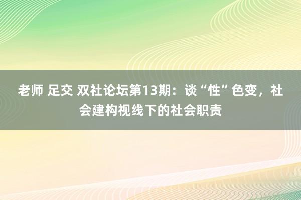 老师 足交 双社论坛第13期：谈“性”色变，社会建构视线下的社会职责