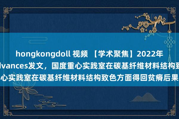 hongkongdoll 视频 【学术聚焦】2022年第23期：Science Advances发文，国度重心实践室在碳基纤维材料结构致色方面得回贫瘠后果