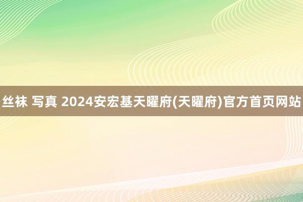 丝袜 写真 2024安宏基天曜府(天曜府)官方首页网站