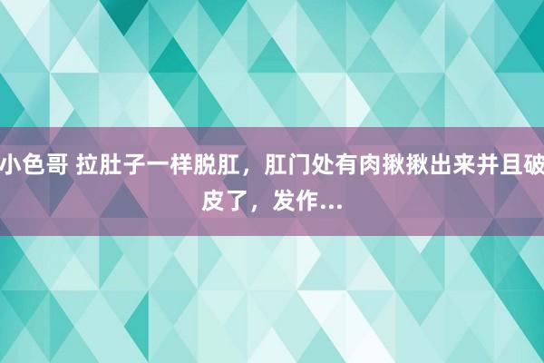 小色哥 拉肚子一样脱肛，肛门处有肉揪揪出来并且破皮了，发作...