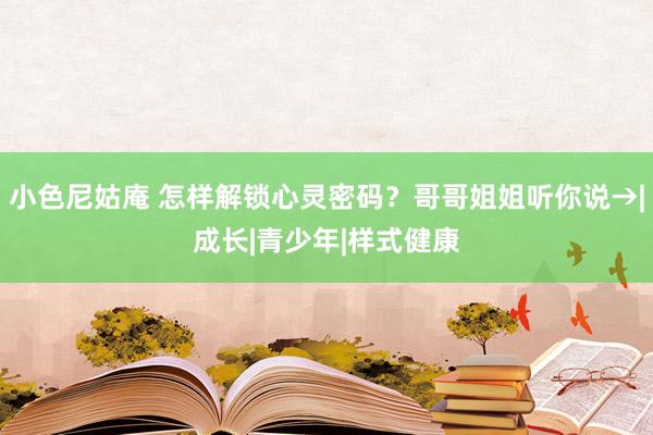 小色尼姑庵 怎样解锁心灵密码？哥哥姐姐听你说→|成长|青少年|样式健康