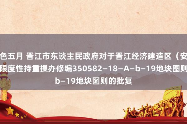 色五月 晋江市东谈主民政府对于晋江经济建造区（安东园）限度性持重操办修编350582—18—A—b—19地块图则的批复