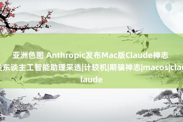 亚洲色图 Anthropic发布Mac版Claude神志 另类东谈主工智能助理采选|计较机|期骗神志|macos|claude