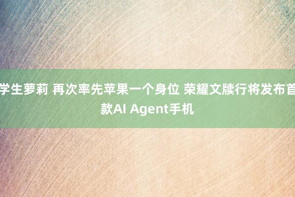 学生萝莉 再次率先苹果一个身位 荣耀文牍行将发布首款AI Agent手机